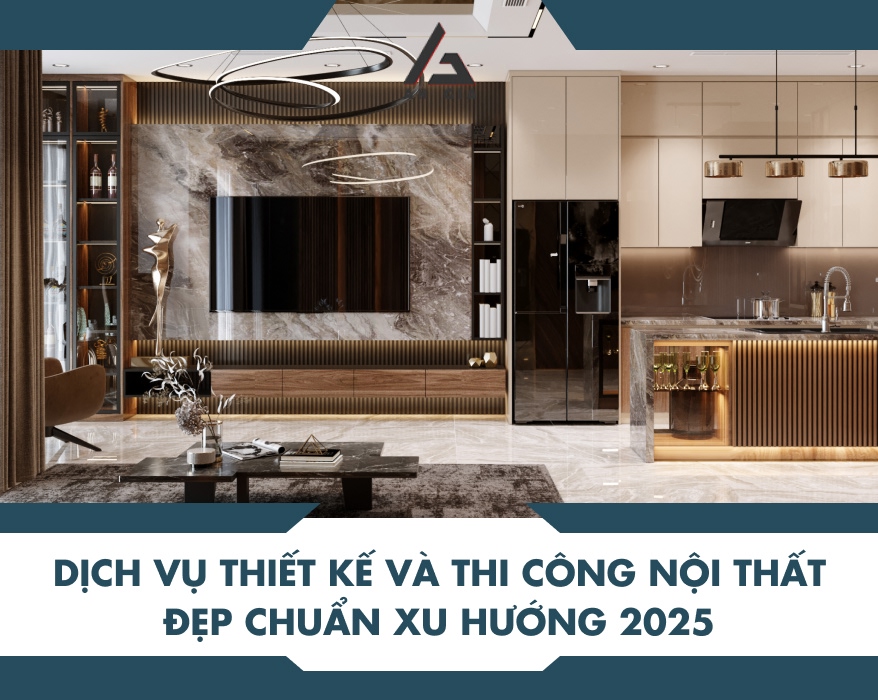 Dịch vụ thiết kế và thi công nội thất đẹp chuẩn xu hướng 2025